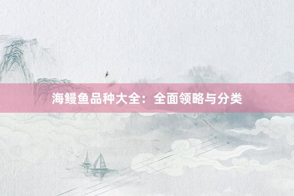 海鳗鱼品种大全：全面领略与分类
