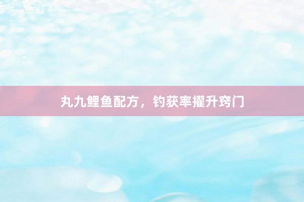 丸九鲤鱼配方，钓获率擢升窍门