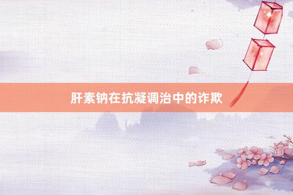 肝素钠在抗凝调治中的诈欺