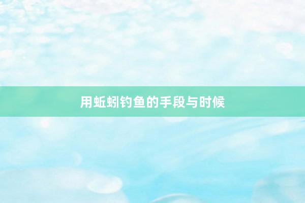 用蚯蚓钓鱼的手段与时候